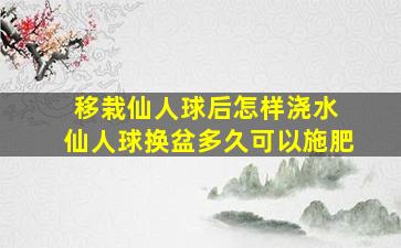 移栽仙人球后怎样浇水 仙人球换盆多久可以施肥